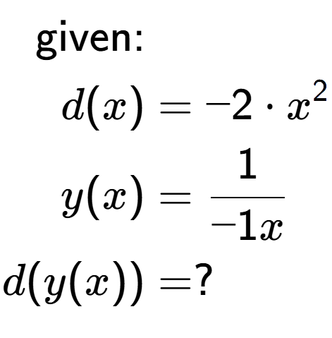 A LaTex expression showing \begin{align*}\text{given:}&\\d(x) &= -2 times x to the power of 2 \\y(x) &= 1 over -1x \\d(y(x)) &= ?\end{align*}