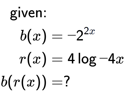 A LaTex expression showing \begin{align*}\text{given:}&\\b(x) &= -2 to the power of 2x \\r(x) &= 4\log{-4x}\\b(r(x)) &= ?\end{align*}