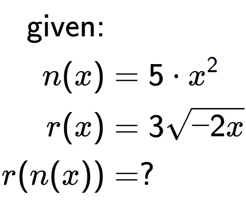 A LaTex expression showing \begin{align*}\text{given:}&\\n(x) &= 5 times x to the power of 2 \\r(x) &= 3square root of -2x\\r(n(x)) &= ?\end{align*}