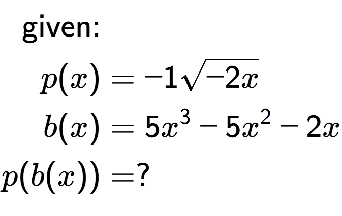 A LaTex expression showing \begin{align*}\text{given:}&\\p(x) &= -1square root of -2x\\b(x) &= 5x to the power of 3 -5x to the power of 2 -2x\\p(b(x)) &= ?\end{align*}
