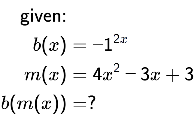 A LaTex expression showing \begin{align*}\text{given:}&\\b(x) &= -1 to the power of 2x \\m(x) &= 4x to the power of 2 -3x+3\\b(m(x)) &= ?\end{align*}