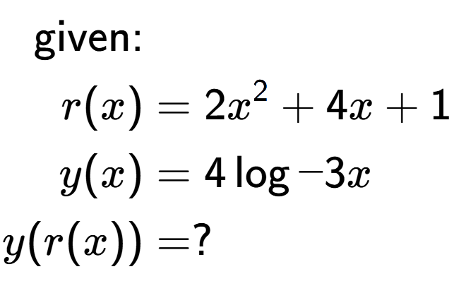 A LaTex expression showing \begin{align*}\text{given:}&\\r(x) &= 2x to the power of 2 +4x+1\\y(x) &= 4\log{-3x}\\y(r(x)) &= ?\end{align*}