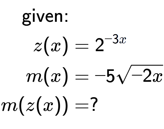 A LaTex expression showing \begin{align*}\text{given:}&\\z(x) &= 2 to the power of -3x \\m(x) &= -5square root of -2x\\m(z(x)) &= ?\end{align*}