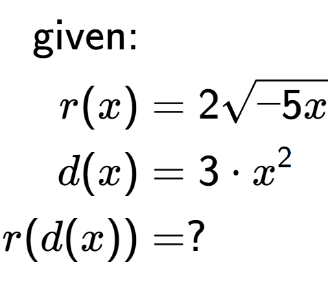 A LaTex expression showing \begin{align*}\text{given:}&\\r(x) &= 2square root of -5x\\d(x) &= 3 times x to the power of 2 \\r(d(x)) &= ?\end{align*}