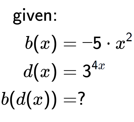A LaTex expression showing \begin{align*}\text{given:}&\\b(x) &= -5 times x to the power of 2 \\d(x) &= 3 to the power of 4x \\b(d(x)) &= ?\end{align*}