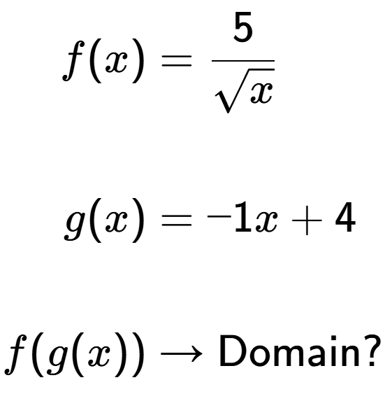 A LaTex expression showing \begin{align*}f(x)&=5 over square root of x \\\\g(x)&=-1x+4\\\\f(g(x)) &\rightarrow \text{Domain}?\end{align*}\\