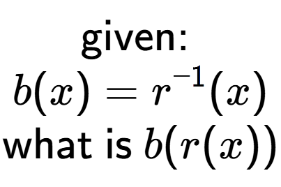 A LaTex expression showing \text{given: }\\b(x) = r to the power of -1 (x)\\\\\text{what is }b(r(x))