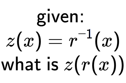 A LaTex expression showing \text{given: }\\z(x) = r to the power of -1 (x)\\\\\text{what is }z(r(x))
