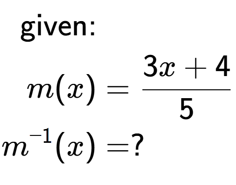 A LaTex expression showing \begin{align*}\text{given:}&\\m(x) &= 3 x+4 over 5 \\m to the power of -1 (x) &= ?\end{align*}