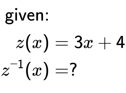A LaTex expression showing \begin{align*}\text{given:}&\\z(x) &= 3 x+4\\z to the power of -1 (x) &= ?\end{align*}