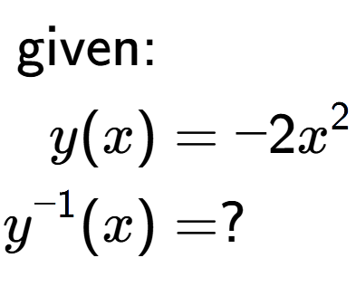 A LaTex expression showing \begin{align*}\text{given:}&\\y(x) &= -2 x to the power of 2 \\y to the power of -1 (x) &= ?\end{align*}