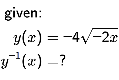 A LaTex expression showing \begin{align*}\text{given:}&\\y(x) &= -4square root of -2x\\y to the power of -1 (x) &= ?\end{align*}