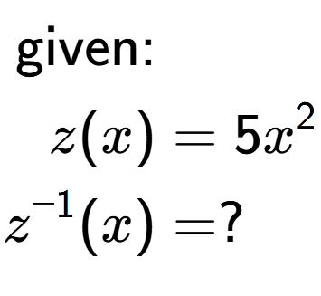 A LaTex expression showing \begin{align*}\text{given:}&\\z(x) &= 5 x to the power of 2 \\z to the power of -1 (x) &= ?\end{align*}