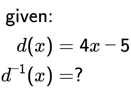A LaTex expression showing \begin{align*}\text{given:}&\\d(x) &= 4 x-5\\d to the power of -1 (x) &= ?\end{align*}