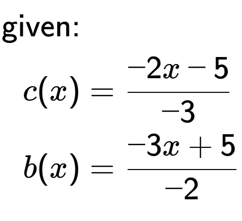 A LaTex expression showing \begin{align*}\text{given:}&\\c(x) &= -2 x-5 over -3 \\b(x) &= -3 x+5 over -2 \end{align*}