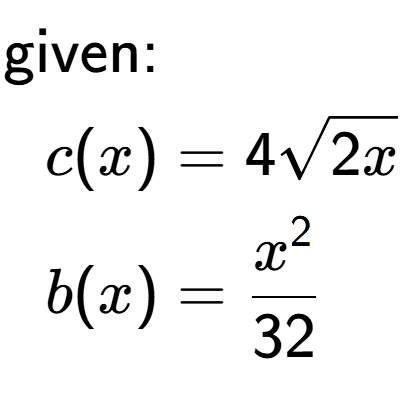 A LaTex expression showing \begin{align*}\text{given:}&\\c(x) &= 4square root of 2x\\b(x) &= x to the power of 2 over 32 \end{align*}