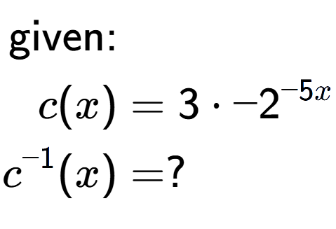 A LaTex expression showing \begin{align*}\text{given:}&\\c(x) &= 3 times -2 to the power of -5 x \\c to the power of -1 (x) &= ?\end{align*}