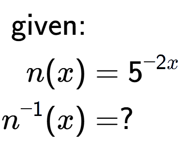 A LaTex expression showing \begin{align*}\text{given:}&\\n(x) &= 5 to the power of -2 x \\n to the power of -1 (x) &= ?\end{align*}