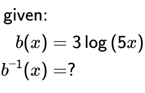 A LaTex expression showing \begin{align*}\text{given:}&\\b(x) &= 3\log{(5 x)}\\b to the power of -1 (x) &= ?\end{align*}