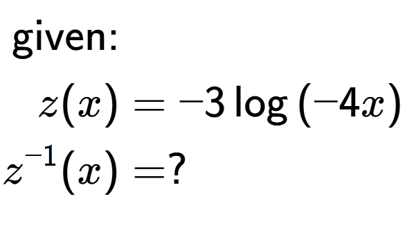 A LaTex expression showing \begin{align*}\text{given:}&\\z(x) &= -3\log{(-4 x)}\\z to the power of -1 (x) &= ?\end{align*}