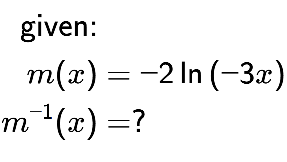A LaTex expression showing \begin{align*}\text{given:}&\\m(x) &= -2\ln{(-3 x)}\\m to the power of -1 (x) &= ?\end{align*}