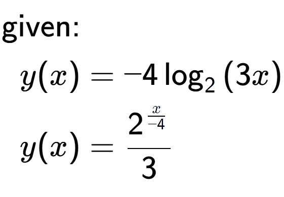 A LaTex expression showing \begin{align*}\text{given:}&\\y(x) &= -4\log sub 2 {(3 x)}\\y(x) &= 2 to the power of \frac{x over -4 }{3}\end{align*}
