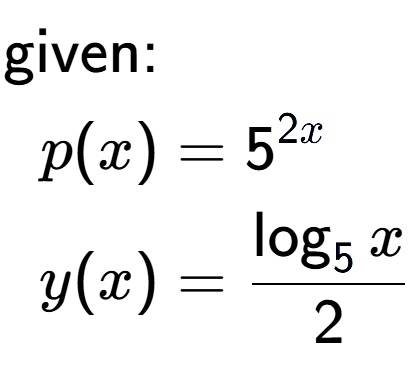 A LaTex expression showing \begin{align*}\text{given:}&\\p(x) &= 5 to the power of 2 x \\y(x) &= \frac{\log sub 5 {x}}{2}\end{align*}