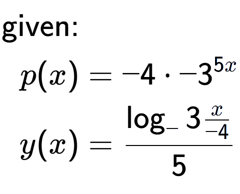 A LaTex expression showing \begin{align*}\text{given:}&\\p(x) &= -4 times -3 to the power of 5 x \\y(x) &= \log sub - 3{ \frac{x over -4 }}{5}\end{align*}