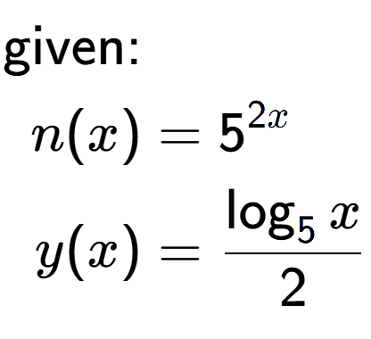 A LaTex expression showing \begin{align*}\text{given:}&\\n(x) &= 5 to the power of 2 x \\y(x) &= \frac{\log sub 5 {x}}{2}\end{align*}