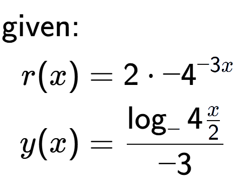 A LaTex expression showing \begin{align*}\text{given:}&\\r(x) &= 2 times -4 to the power of -3 x \\y(x) &= \log sub - 4{ \frac{x over 2 }}{-3}\end{align*}