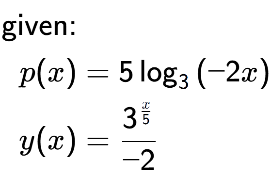 A LaTex expression showing \begin{align*}\text{given:}&\\p(x) &= 5\log sub 3 {(-2 x)}\\y(x) &= 3 to the power of \frac{x over 5 }{-2}\end{align*}