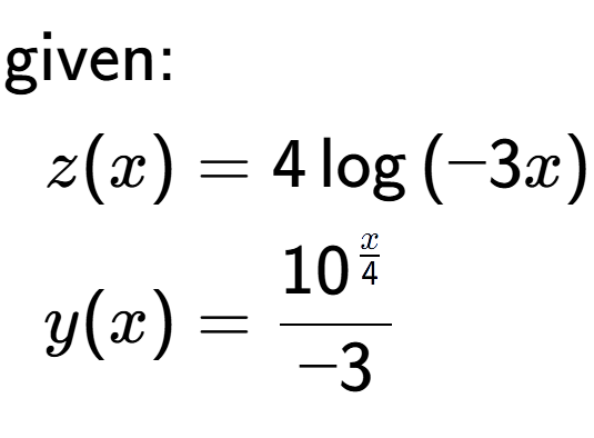 A LaTex expression showing \begin{align*}\text{given:}&\\z(x) &= 4\log{(-3 x)}\\y(x) &= 10 to the power of \frac{x over 4 }{-3}\end{align*}