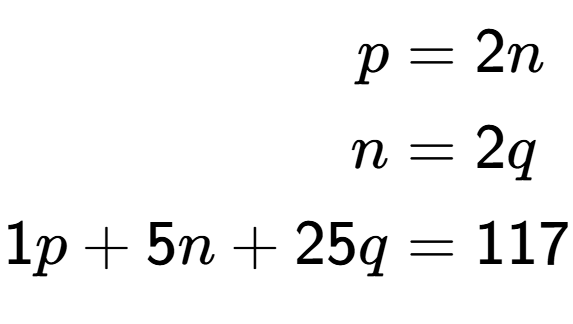A LaTex expression showing \begin{align*}p &= 2n \\ n &= 2q\\1p + 5n + 25q &= 117\end{align*}
