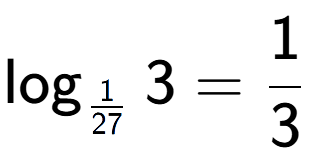 A LaTex expression showing \log sub 1 over 27 3 = 1 over 3