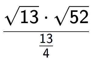 A LaTex expression showing \frac{square root of 13 times square root of 52}{13 over 4 }