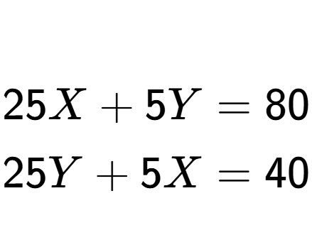 A LaTex expression showing \begin{align*}\\25X + 5Y &= 80\\25Y + 5X &= 40\end{align*}