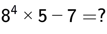 A LaTex expression showing 8 to the power of 4 multiplied by 5 - 7 = ?