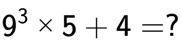 A LaTex expression showing 9 to the power of 3 multiplied by 5 + 4 = ?