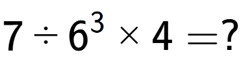 A LaTex expression showing 7 divided by 6 to the power of 3 multiplied by 4 = ?