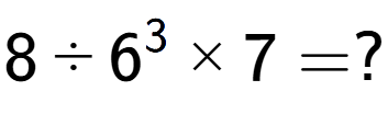 A LaTex expression showing 8 divided by 6 to the power of 3 multiplied by 7 = ?