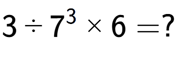 A LaTex expression showing 3 divided by 7 to the power of 3 multiplied by 6 = ?