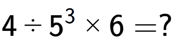 A LaTex expression showing 4 divided by 5 to the power of 3 multiplied by 6 = ?