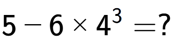 A LaTex expression showing 5 - 6 multiplied by 4 to the power of 3 = ?