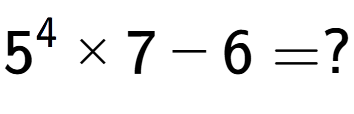 A LaTex expression showing 5 to the power of 4 multiplied by 7 - 6 = ?