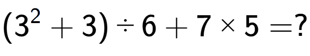 A LaTex expression showing (3 to the power of 2 + 3) divided by 6 + 7 multiplied by 5 = ?
