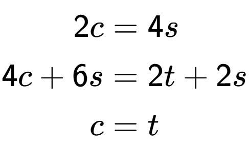 A LaTex expression showing \begin{align*}2c &= 4s\\4c+6s &= 2t+2s\\c &= t\end{align*}
