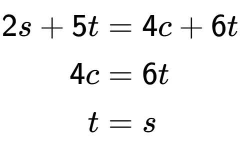 A LaTex expression showing \begin{align*}2s+5t &= 4c+6t\\4c &= 6t\\t &= s\end{align*}