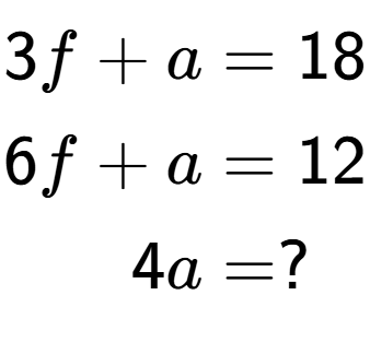A LaTex expression showing \begin{align*}3f+a &= 18\\6f+a &= 12\\4a &= ?\end{align*}