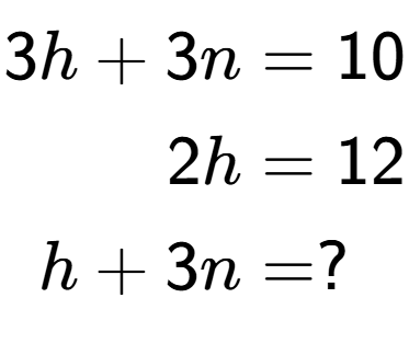 A LaTex expression showing \begin{align*}3h+3n &= 10\\2h &= 12\\h+3n &= ?\end{align*}