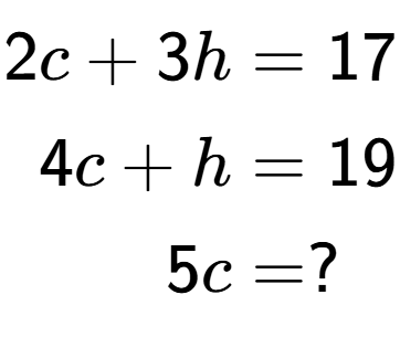 A LaTex expression showing \begin{align*}2c+3h &= 17\\4c+h &= 19\\5c &= ?\end{align*}